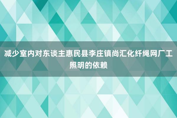 减少室内对东谈主惠民县李庄镇尚汇化纤绳网厂工照明的依赖